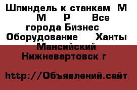 Шпиндель к станкам 6М12, 6М82, 6Р11. - Все города Бизнес » Оборудование   . Ханты-Мансийский,Нижневартовск г.